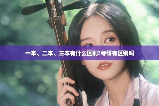 一本、二本、三本有什么区别?考研有区别吗