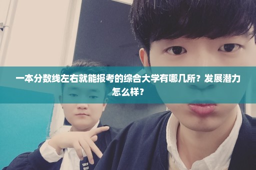 一本分数线左右就能报考的综合大学有哪几所？发展潜力怎么样？