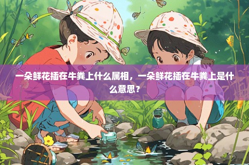 一朵鲜花插在牛粪上什么属相，一朵鲜花插在牛粪上是什么意思？