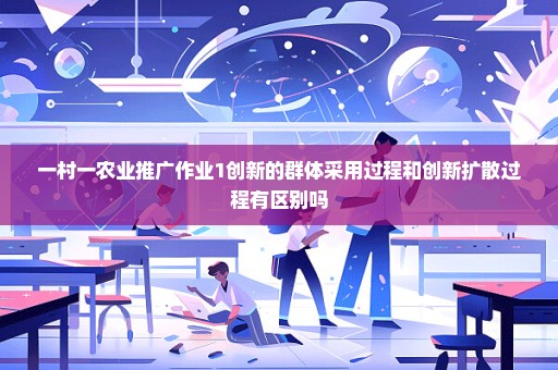一村一农业推广作业1创新的群体采用过程和创新扩散过程有区别吗
