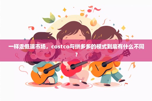 一样走低端市场，costco与拼多多的模式到底有什么不同？