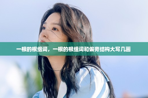 一根的根组词，一根的根组词和偏旁结构大写几画 