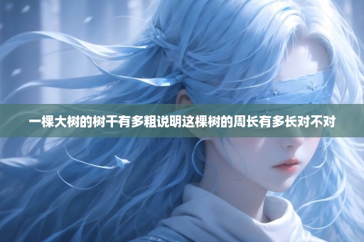 一棵大树的树干有多粗说明这棵树的周长有多长对不对
