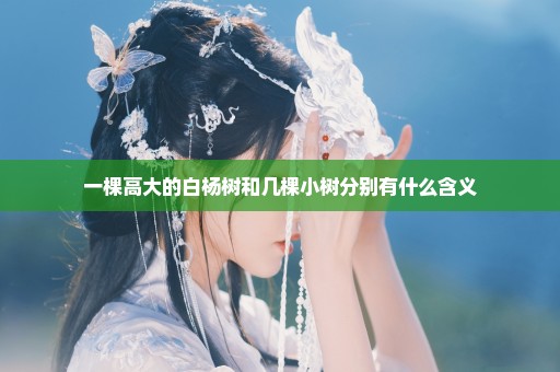 一棵高大的白杨树和几棵小树分别有什么含义