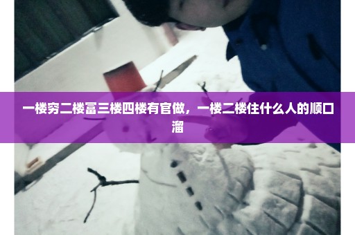 一楼穷二楼富三楼四楼有官做，一楼二楼住什么人的顺口溜