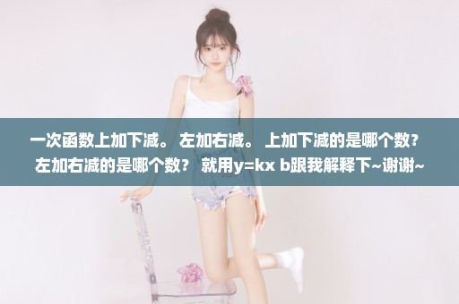 一次函数上加下减。 左加右减。 上加下减的是哪个数？ 左加右减的是哪个数？ 就用y=kx+b跟我解释下~谢谢~