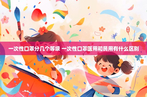 一次性口罩分几个等级 一次性口罩医用和民用有什么区别