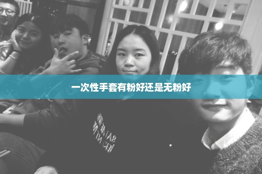 一次性手套有粉好还是无粉好