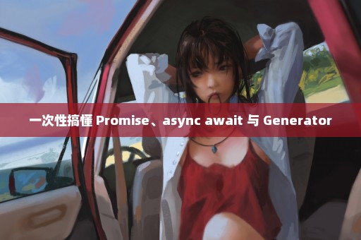 一次性搞懂 Promise、async await 与 Generator