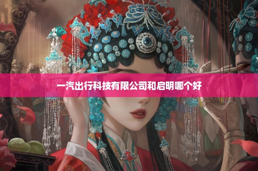 一汽出行科技有限公司和启明哪个好