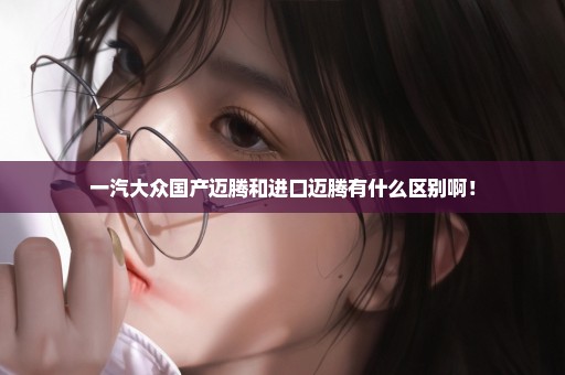 一汽大众国产迈腾和进口迈腾有什么区别啊！