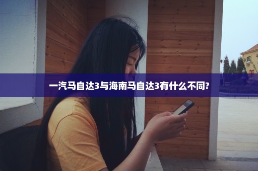 一汽马自达3与海南马自达3有什么不同?