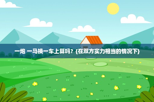 一炮+一马换一车上算吗？{在双方实力相当的情况下}