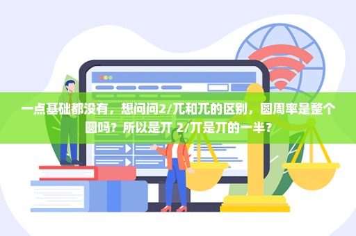 一点基础都没有，想问问2/兀和兀的区别，圆周率是整个圆吗？所以是丌 2/丌是丌的一半？