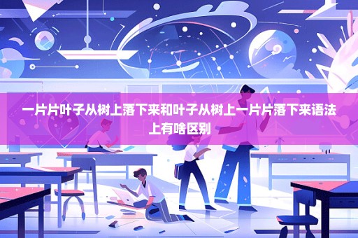 一片片叶子从树上落下来和叶子从树上一片片落下来语法上有啥区别