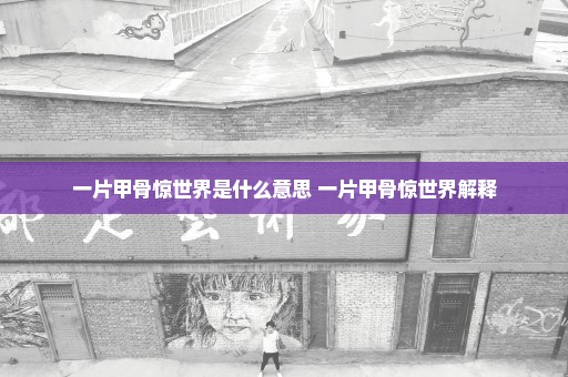 一片甲骨惊世界是什么意思 一片甲骨惊世界解释