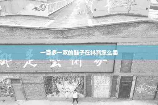 一百多一双的鞋子在抖音怎么卖
