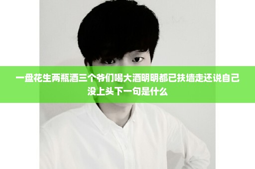 一盘花生两瓶酒三个爷们喝大酒明明都已扶墙走还说自己没上头下一句是什么