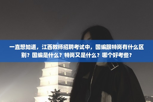 一直想知道，江西教师招聘考试中，国编跟特岗有什么区别？国编是什么？特岗又是什么？哪个好考些？