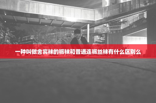 一种叫做舍宾袜的裤袜和普通连裤丝袜有什么区别么