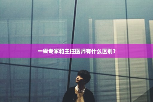 一级专家和主任医师有什么区别？