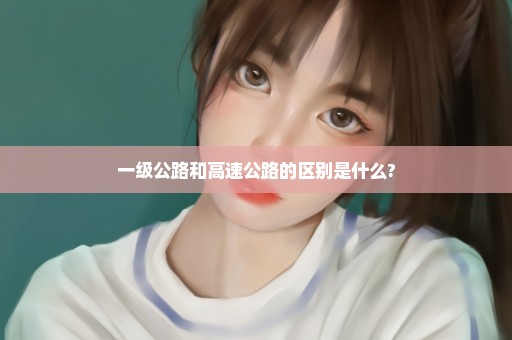一级公路和高速公路的区别是什么?