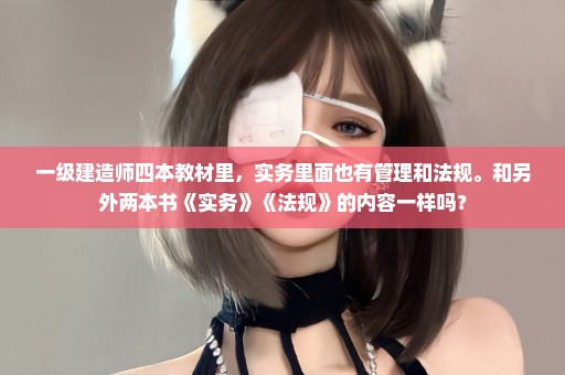一级建造师四本教材里，实务里面也有管理和法规。和另外两本书《实务》《法规》的内容一样吗？