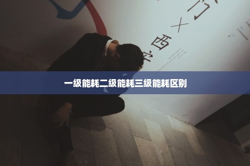 一级能耗二级能耗三级能耗区别