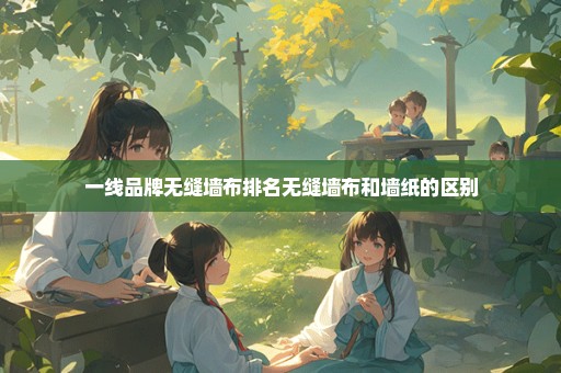 一线品牌无缝墙布排名无缝墙布和墙纸的区别