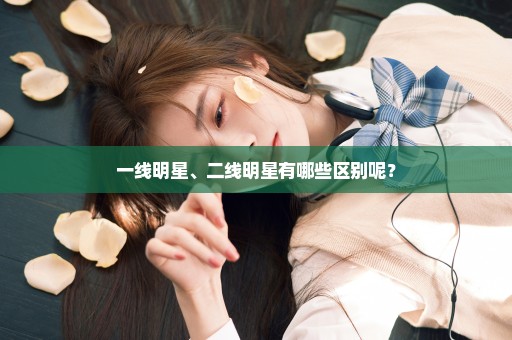 一线明星、二线明星有哪些区别呢？