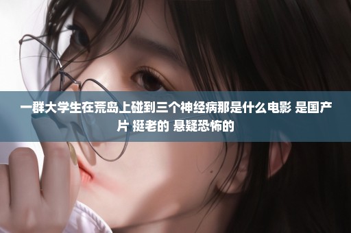 一群大学生在荒岛上碰到三个神经病那是什么电影 是国产片 挺老的 悬疑恐怖的