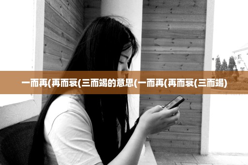一而再(再而衰(三而竭的意思(一而再(再而衰(三而竭)