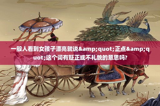一般人看到女孩子漂亮就说"正点"这个词有贬正或不礼貌的意思吗?