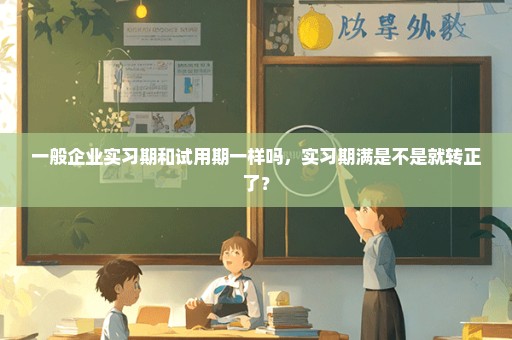 一般企业实习期和试用期一样吗，实习期满是不是就转正了？