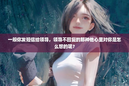 一般你发短信给领导，领导不回复的那种他心里对你是怎么想的呢？