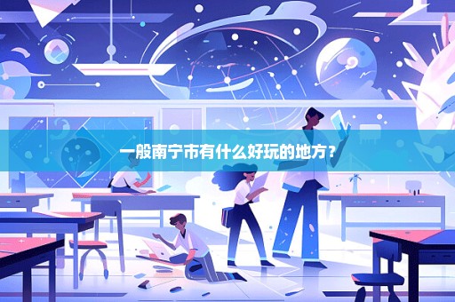 一般南宁市有什么好玩的地方？