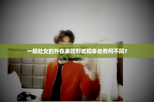 一般处女的外在表现形式和非处有何不同？