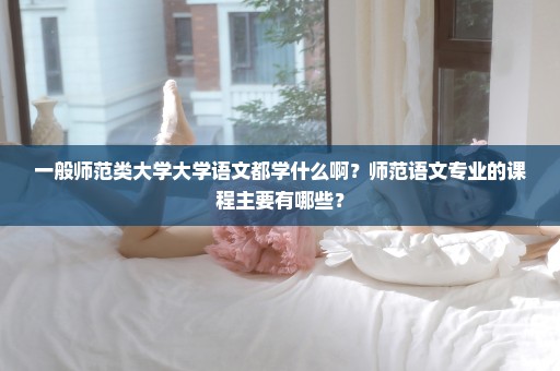 一般师范类大学大学语文都学什么啊？师范语文专业的课程主要有哪些？