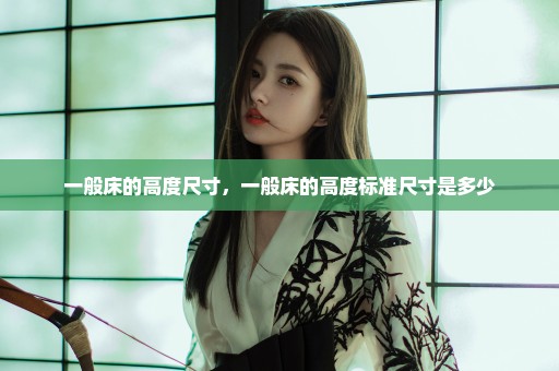 一般床的高度尺寸，一般床的高度标准尺寸是多少