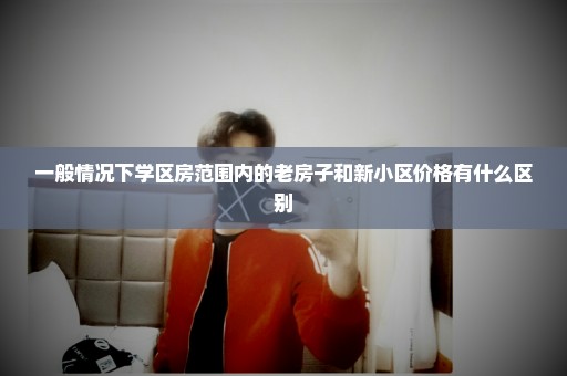 一般情况下学区房范围内的老房子和新小区价格有什么区别