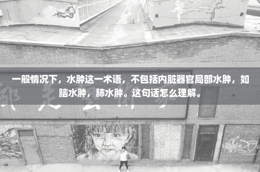 一般情况下，水肿这一术语，不包括内脏器官局部水肿，如脑水肿，肺水肿。这句话怎么理解。