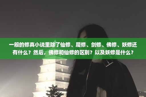 一般的修真小说里除了仙修、魔修、剑修、佛修、妖修还有什么？然后，佛修和仙修的区别？以及妖修是什么？
