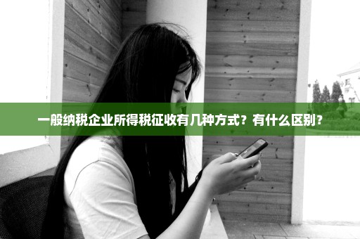 一般纳税企业所得税征收有几种方式？有什么区别？
