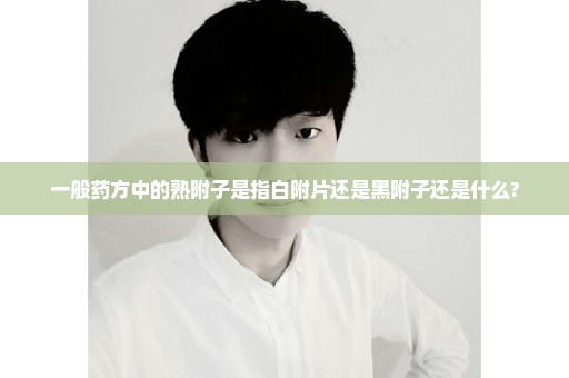 一般药方中的熟附子是指白附片还是黑附子还是什么?