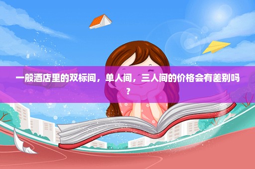 一般酒店里的双标间，单人间，三人间的价格会有差别吗？