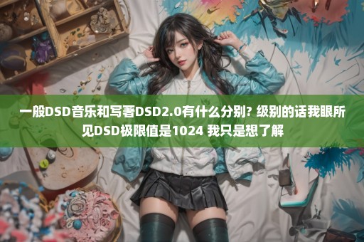 一般DSD音乐和写著DSD2.0有什么分别? 级别的话我眼所见DSD极限值是1024 我只是想了解