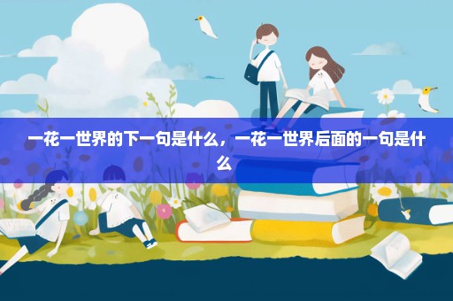 一花一世界的下一句是什么，一花一世界后面的一句是什么 