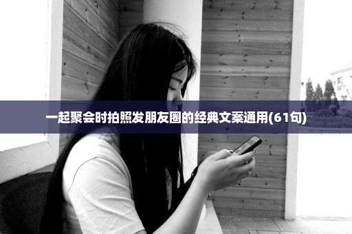一起聚会时拍照发朋友圈的经典文案通用(61句)