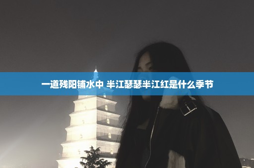 一道残阳铺水中 半江瑟瑟半江红是什么季节