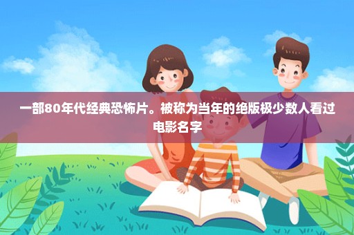 一部80年代经典恐怖片。被称为当年的绝版极少数人看过电影名字